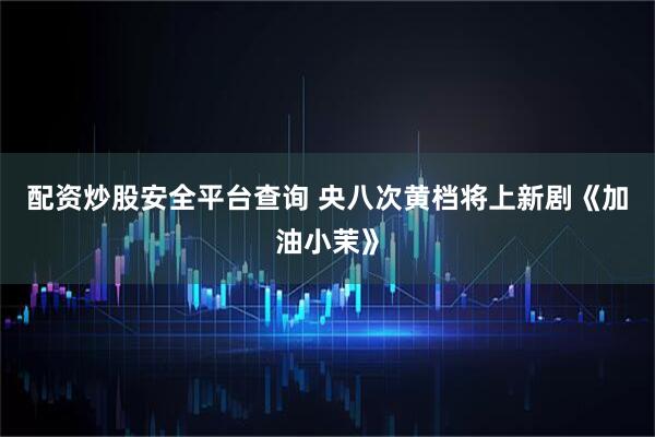 配资炒股安全平台查询 央八次黄档将上新剧《加油小茉》