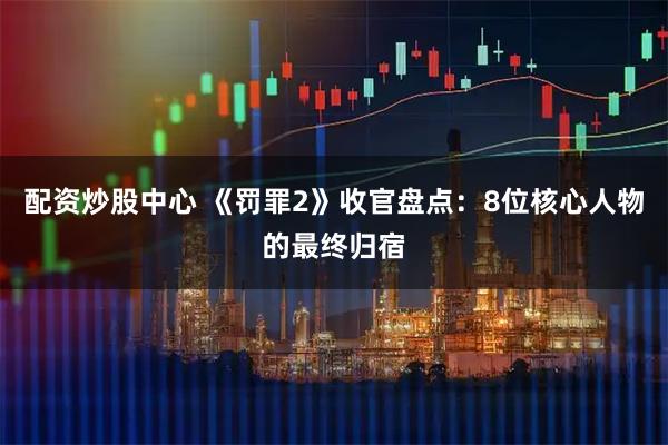 配资炒股中心 《罚罪2》收官盘点：8位核心人物的最终归宿