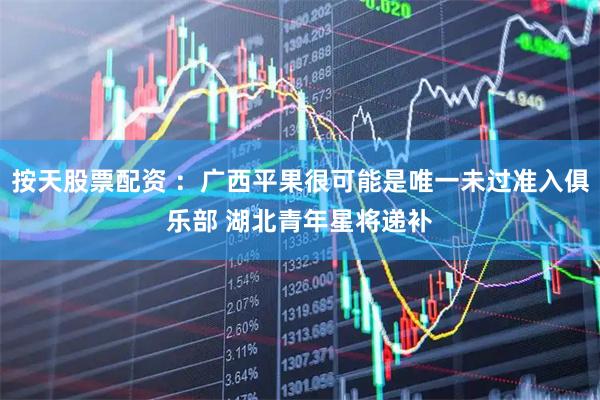 按天股票配资 ：广西平果很可能是唯一未过准入俱乐部 湖北青年星将递补