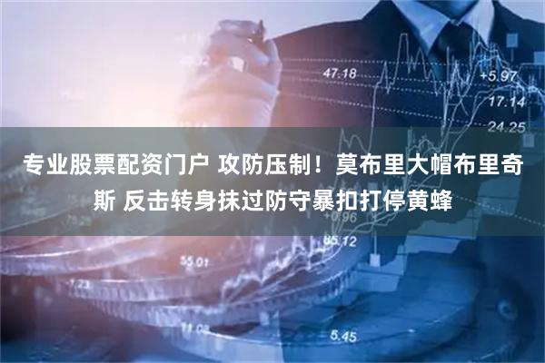专业股票配资门户 攻防压制！莫布里大帽布里奇斯 反击转身抹过防守暴扣打停黄蜂