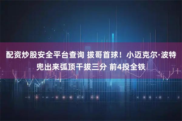 配资炒股安全平台查询 拔哥首球！小迈克尔·波特兜出来弧顶干拔三分 前4投全铁