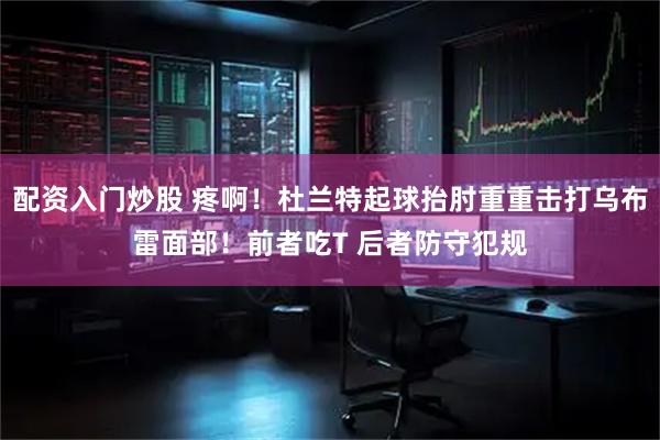 配资入门炒股 疼啊！杜兰特起球抬肘重重击打乌布雷面部！前者吃T 后者防守犯规