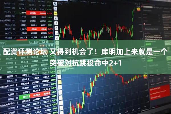 配资评测论坛 又得到机会了！库明加上来就是一个突破对抗跳投命中2+1