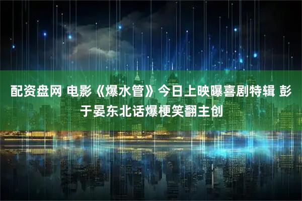 配资盘网 电影《爆水管》今日上映曝喜剧特辑 彭于晏东北话爆梗笑翻主创