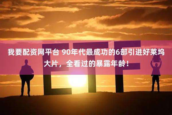 我要配资网平台 90年代最成功的6部引进好莱坞大片，全看过的暴露年龄！