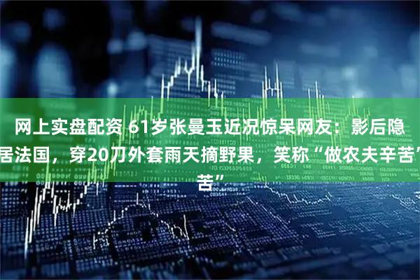 网上实盘配资 61岁张曼玉近况惊呆网友：影后隐居法国，穿20刀外套雨天摘野果，笑称“做农夫辛苦”