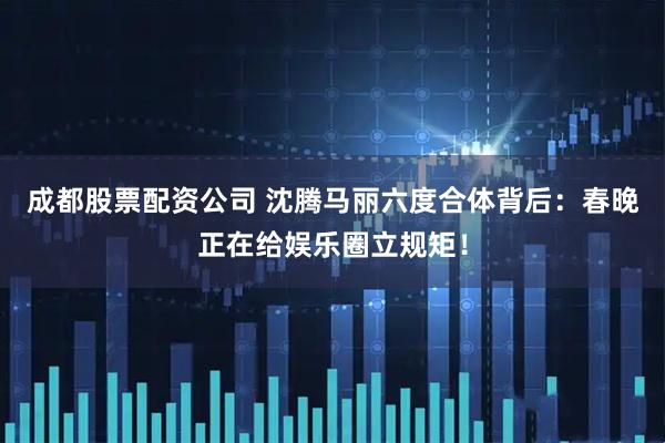 成都股票配资公司 沈腾马丽六度合体背后：春晚正在给娱乐圈立规矩！