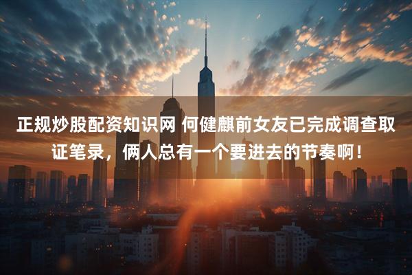 正规炒股配资知识网 何健麒前女友已完成调查取证笔录，俩人总有一个要进去的节奏啊！
