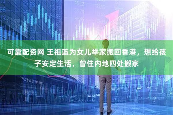 可靠配资网 王祖蓝为女儿举家搬回香港，想给孩子安定生活，曾住内地四处搬家