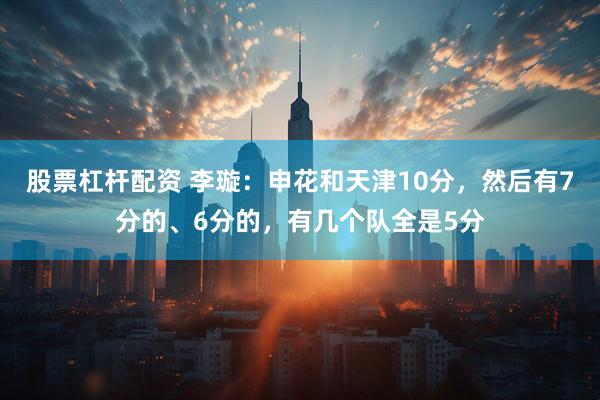 股票杠杆配资 李璇：申花和天津10分，然后有7分的、6分的，有几个队全是5分
