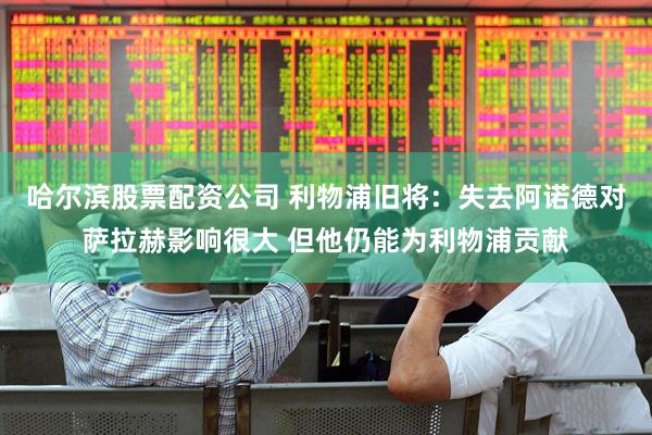 哈尔滨股票配资公司 利物浦旧将：失去阿诺德对萨拉赫影响很大 但他仍能为利物浦贡献