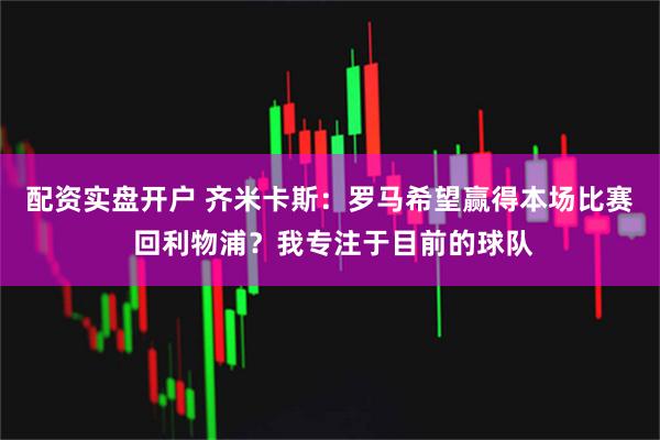 配资实盘开户 齐米卡斯：罗马希望赢得本场比赛 回利物浦？我专注于目前的球队