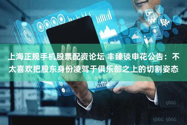 上海正规手机股票配资论坛 丰臻谈申花公告：不太喜欢把股东身份凌驾于俱乐部之上的切割姿态