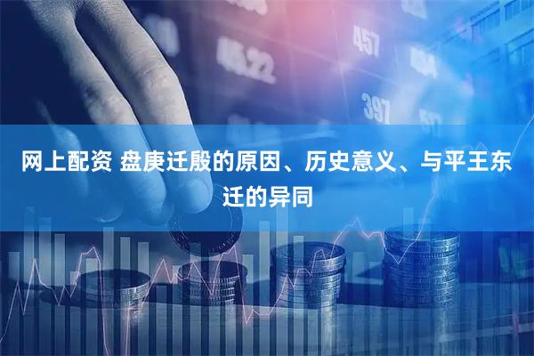 网上配资 盘庚迁殷的原因、历史意义、与平王东迁的异同