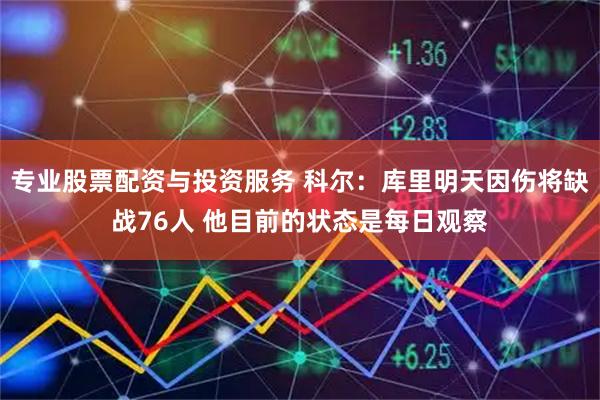 专业股票配资与投资服务 科尔：库里明天因伤将缺战76人 他目前的状态是每日观察