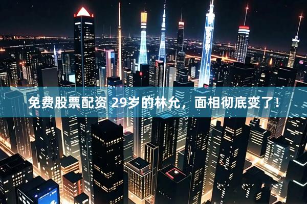 免费股票配资 29岁的林允，面相彻底变了！