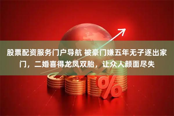 股票配资服务门户导航 被豪门嫌五年无子逐出家门，二婚喜得龙凤双胎，让众人颜面尽失