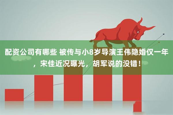 配资公司有哪些 被传与小8岁导演王伟隐婚仅一年，宋佳近况曝光，胡军说的没错！