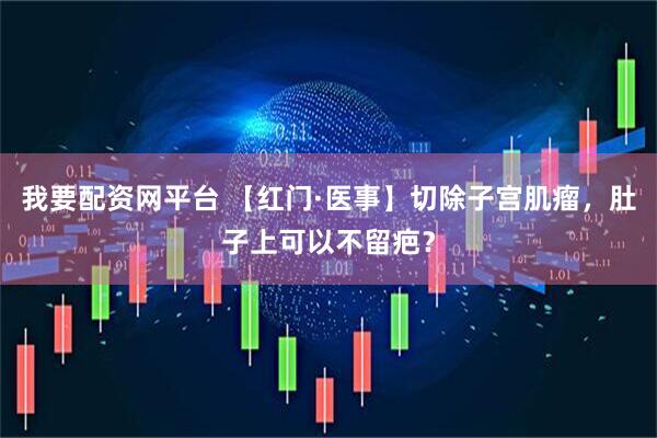我要配资网平台 【红门·医事】切除子宫肌瘤，肚子上可以不留疤？