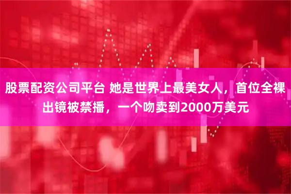 股票配资公司平台 她是世界上最美女人，首位全裸出镜被禁播，一个吻卖到2000万美元