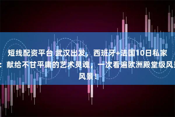 短线配资平台 武汉出发，西班牙+法国10日私家团：献给不甘平庸的艺术灵魂，一次看遍欧洲殿堂级风景！