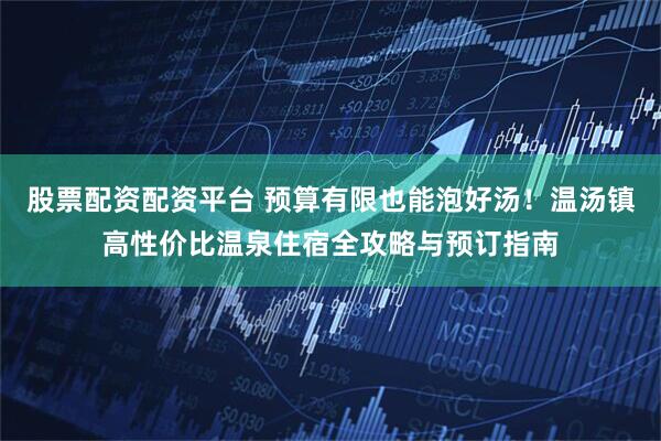 股票配资配资平台 预算有限也能泡好汤！温汤镇高性价比温泉住宿全攻略与预订指南