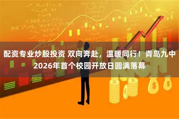 配资专业炒股投资 双向奔赴，温暖同行！青岛九中2026年首个校园开放日圆满落幕