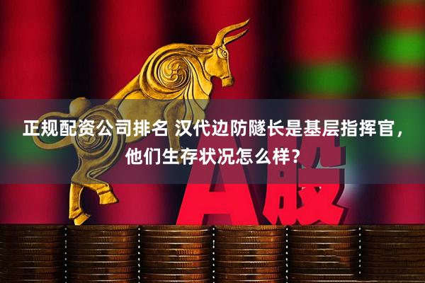 正规配资公司排名 汉代边防隧长是基层指挥官，他们生存状况怎么样？