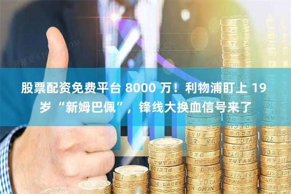 股票配资免费平台 8000 万！利物浦盯上 19 岁 “新姆巴佩”，锋线大换血信号来了