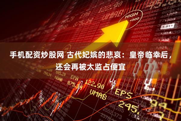 手机配资炒股网 古代妃嫔的悲哀：皇帝临幸后，还会再被太监占便宜