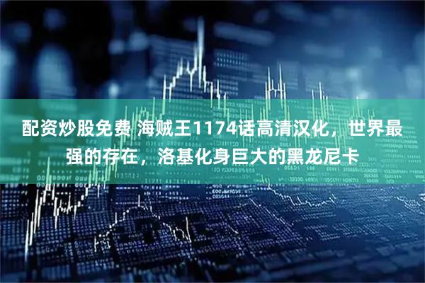 配资炒股免费 海贼王1174话高清汉化，世界最强的存在，洛基化身巨大的黑龙尼卡