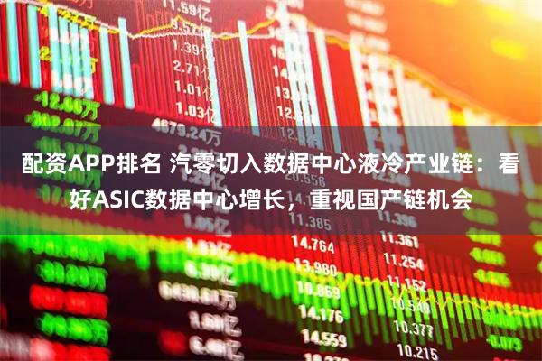 配资APP排名 汽零切入数据中心液冷产业链：看好ASIC数据中心增长，重视国产链机会