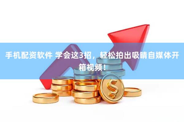 手机配资软件 学会这3招，轻松拍出吸睛自媒体开箱视频！
