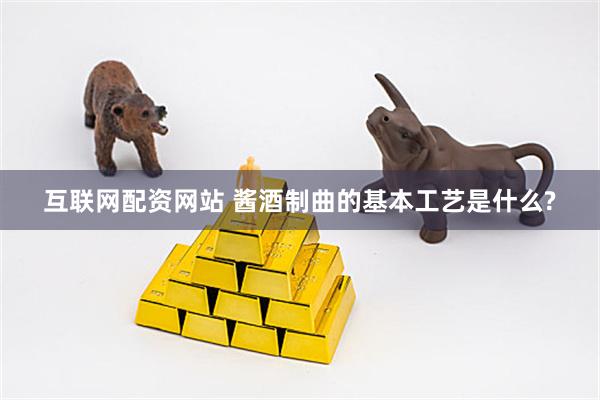 互联网配资网站 酱酒制曲的基本工艺是什么?