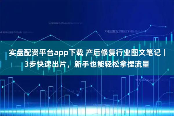实盘配资平台app下载 产后修复行业图文笔记｜3步快速出片，新手也能轻松拿捏流量