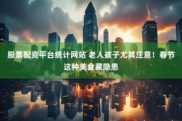 股票配资平台统计网站 老人孩子尤其注意！春节这种美食藏隐患