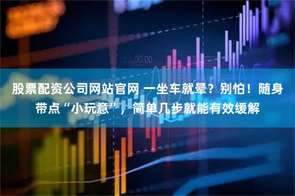 股票配资公司网站官网 一坐车就晕？别怕！随身带点“小玩意”，简单几步就能有效缓解
