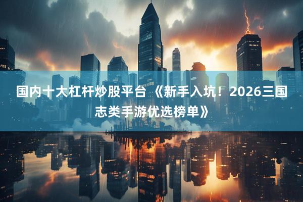 国内十大杠杆炒股平台 《新手入坑！2026三国志类手游优选榜单》