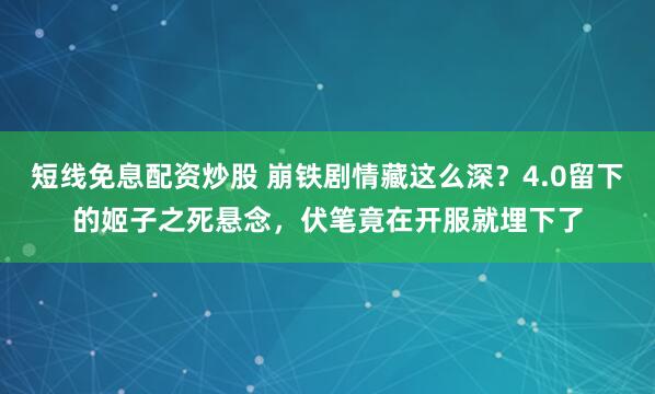 短线免息配资炒股 崩铁剧情藏这么深？4.0留下的姬子之死悬念，伏笔竟在开服就埋下了