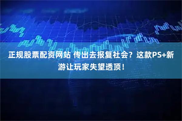 正规股票配资网站 传出去报复社会？这款PS+新游让玩家失望透顶！