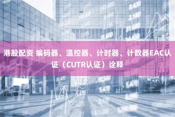 港股配资 编码器、温控器、计时器、计数器EAC认证（CUTR认证）诠释