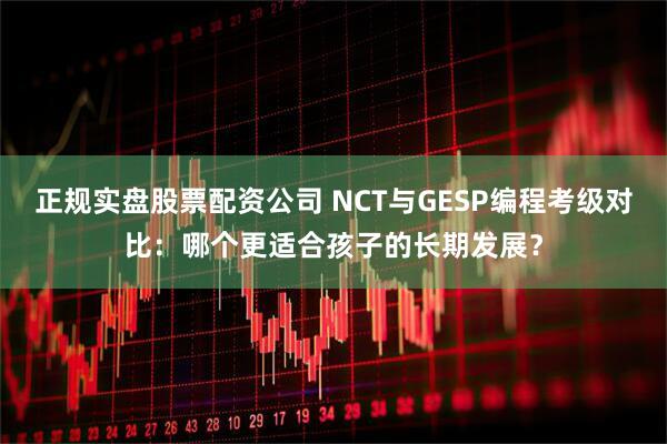 正规实盘股票配资公司 NCT与GESP编程考级对比：哪个更适合孩子的长期发展？