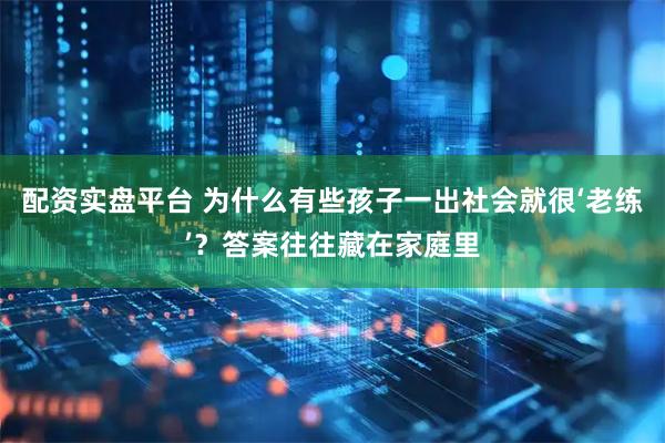 配资实盘平台 为什么有些孩子一出社会就很‘老练’？答案往往藏在家庭里