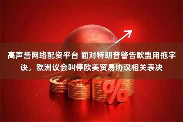 高声誉网络配资平台 面对特朗普警告欧盟用拖字诀，欧洲议会叫停欧美贸易协议相关表决
