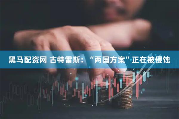 黑马配资网 古特雷斯：“两国方案”正在被侵蚀