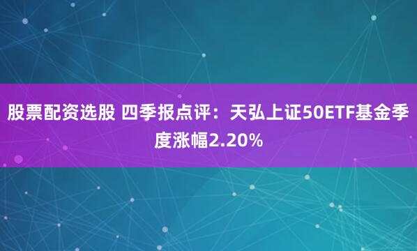 股票配资选股 四季报点评：天弘上证50ETF基金季度涨幅2.20%