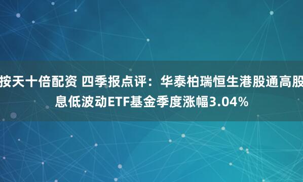按天十倍配资 四季报点评：华泰柏瑞恒生港股通高股息低波动ETF基金季度涨幅3.04%