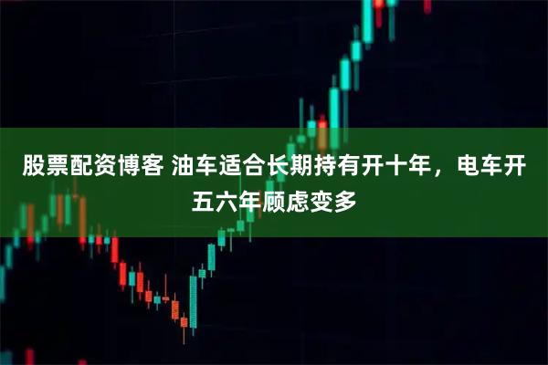 股票配资博客 油车适合长期持有开十年，电车开五六年顾虑变多
