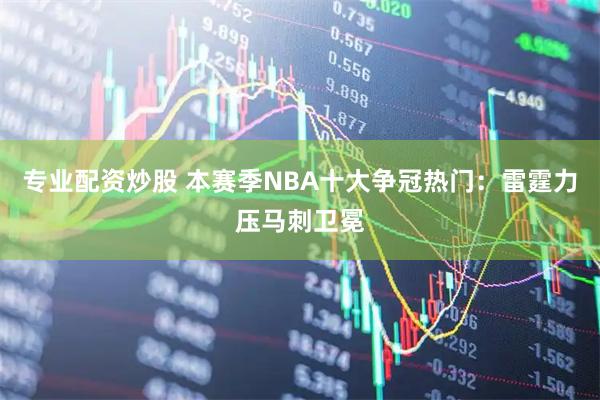 专业配资炒股 本赛季NBA十大争冠热门：雷霆力压马刺卫冕