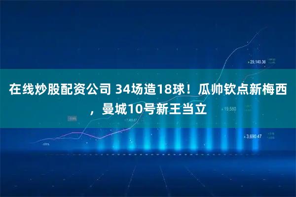 在线炒股配资公司 34场造18球！瓜帅钦点新梅西，曼城10号新王当立